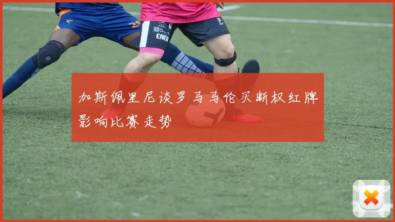 加斯佩里尼谈罗马马伦买断权红牌影响比赛走势
