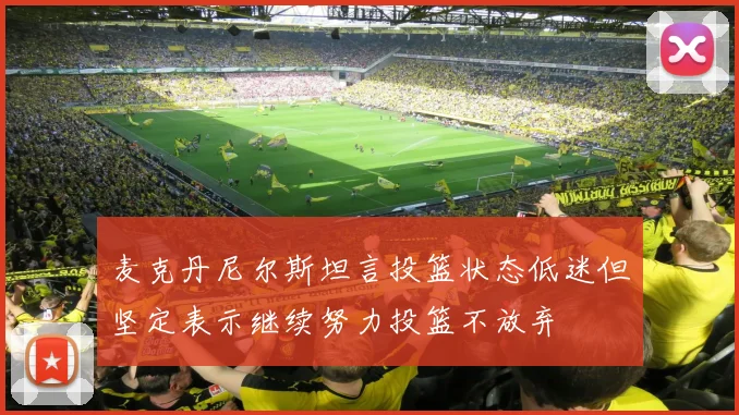 麦克丹尼尔斯坦言投篮状态低迷但坚定表示继续努力投篮不放弃