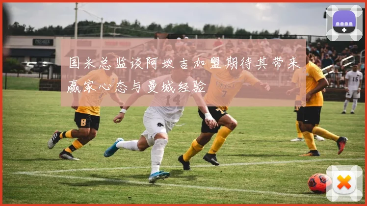 国米总监谈阿坎吉加盟期待其带来赢家心态与曼城经验