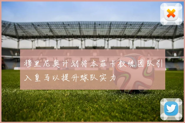 穆里尼奥计划将本菲卡教练团队引入皇马以提升球队实力