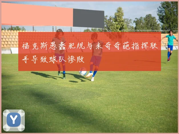 福克斯愚蠢犯规与米奇奇葩指挥联手导致球队惨败