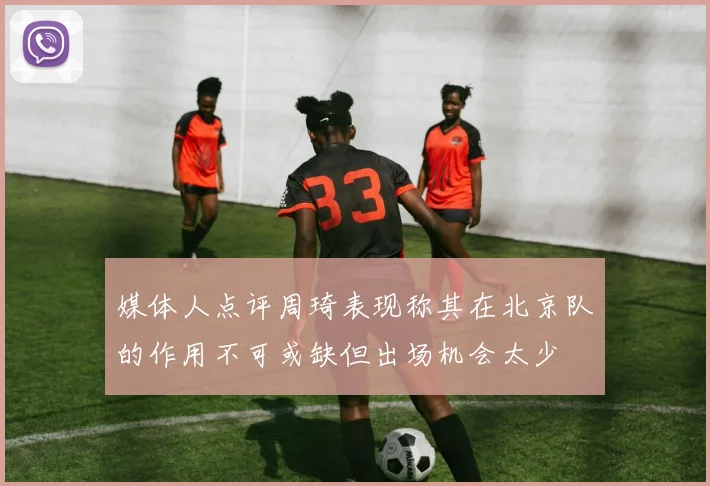 媒体人点评周琦表现称其在北京队的作用不可或缺但出场机会太少