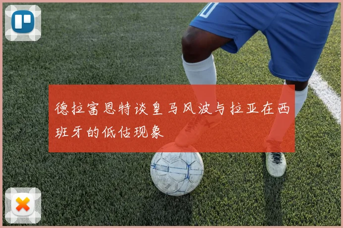 德拉富恩特谈皇马风波与拉亚在西班牙的低估现象