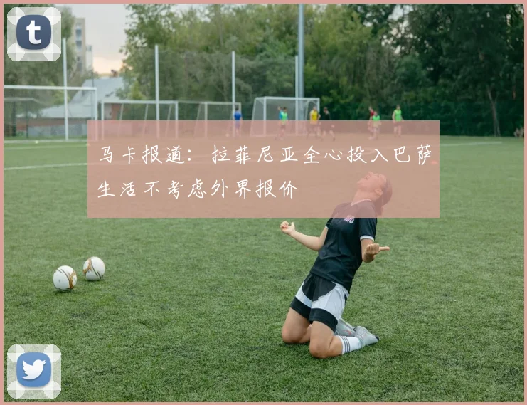 马卡报道：拉菲尼亚全心投入巴萨生活不考虑外界报价