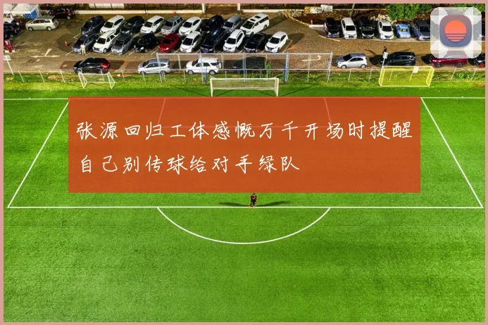 张源回归工体感慨万千开场时提醒自己别传球给对手绿队