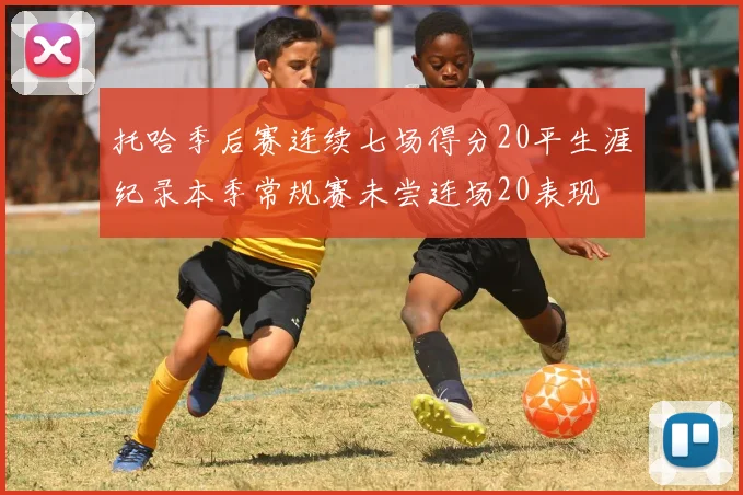 托哈季后赛连续七场得分20平生涯纪录本季常规赛未尝连场20表现