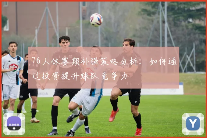 76人休赛期补强策略分析：如何通过投资提升球队竞争力