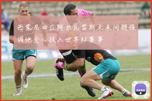 西蒙尼回应阿尔瓦雷斯未来问题强调他全心投入世界杯赛事
