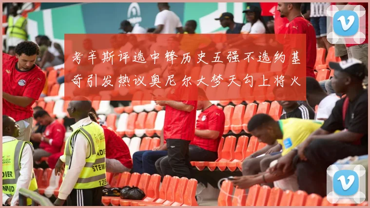考辛斯评选中锋历史五强不选约基奇引发热议奥尼尔大梦天勾上将火花齐上榜