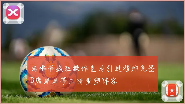 老佛爷疯狂操作皇马引进穆帅免签B席库库等三将重塑阵容