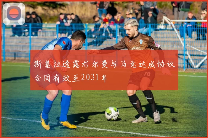 斯基拉透露尤尔曼与马竞达成协议合同有效至2031年
