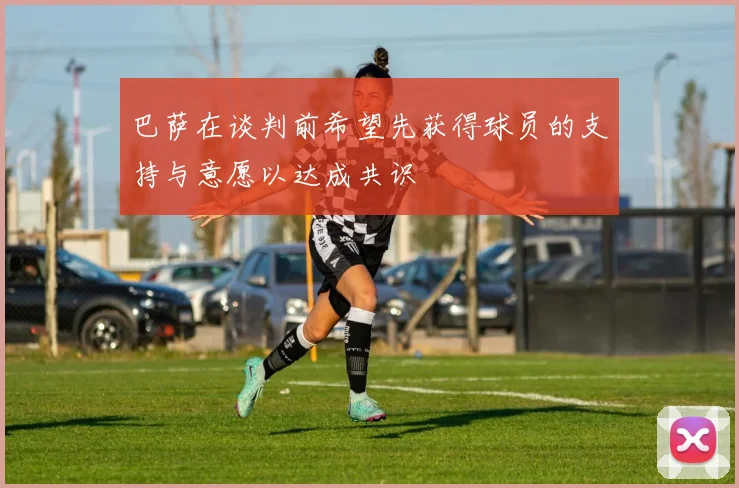 巴萨在谈判前希望先获得球员的支持与意愿以达成共识