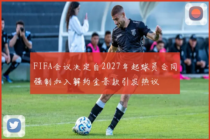 FIFA会议决定自2027年起球员合同强制加入解约金条款引发热议