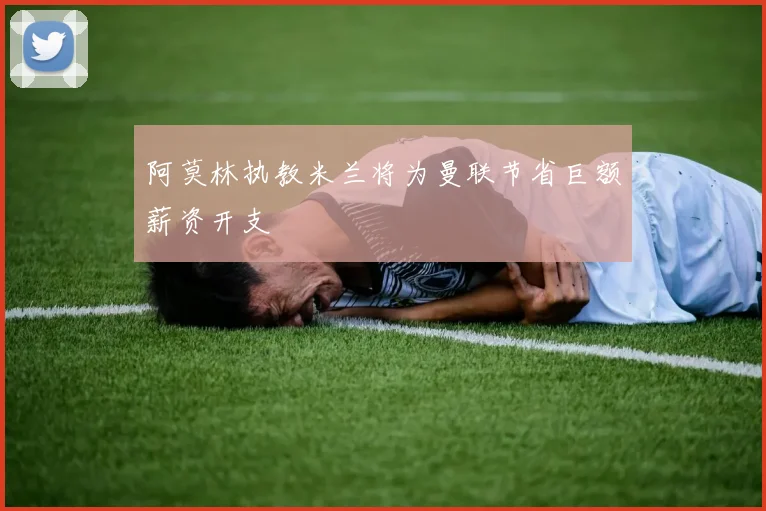 阿莫林执教米兰将为曼联节省巨额薪资开支