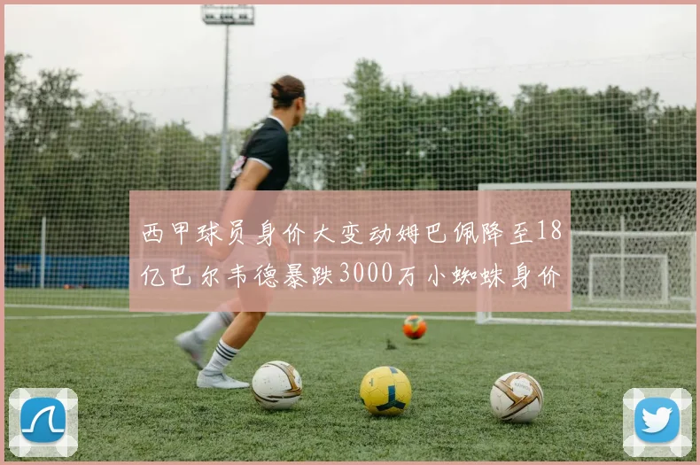 西甲球员身价大变动姆巴佩降至18亿巴尔韦德暴跌3000万小蜘蛛身价达1亿