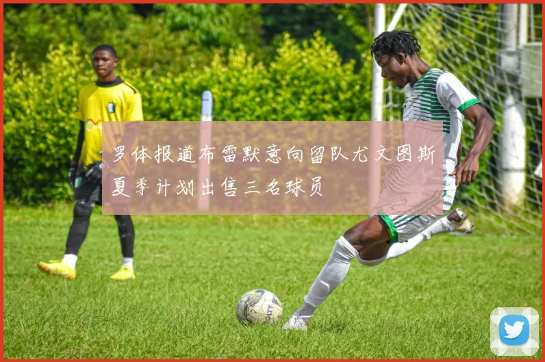 罗体报道布雷默意向留队尤文图斯夏季计划出售三名球员