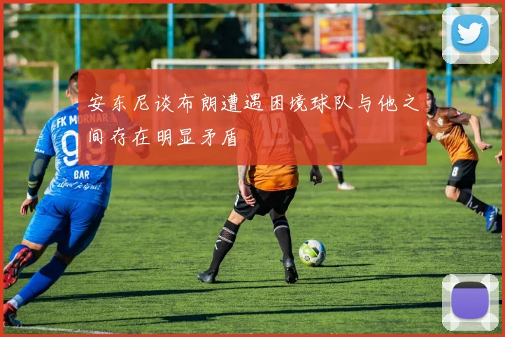 安东尼谈布朗遭遇困境球队与他之间存在明显矛盾