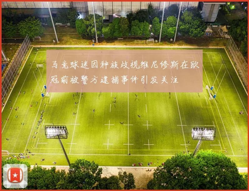 马竞球迷因种族歧视维尼修斯在欧冠前被警方逮捕事件引发关注