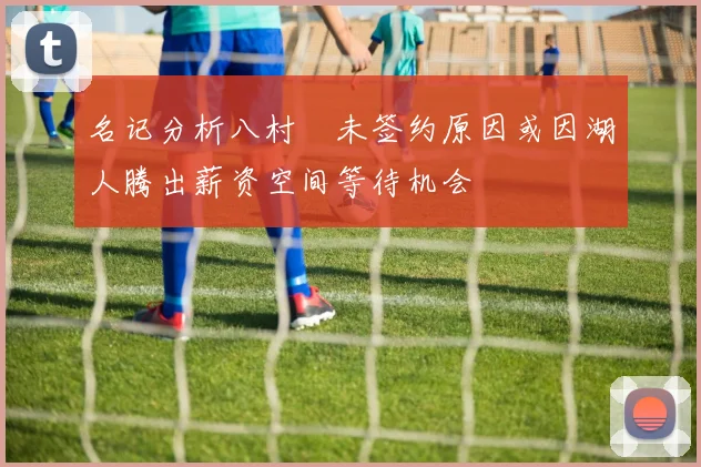 名记分析八村塁未签约原因或因湖人腾出薪资空间等待机会