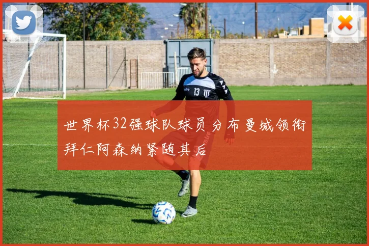 世界杯32强球队球员分布曼城领衔拜仁阿森纳紧随其后