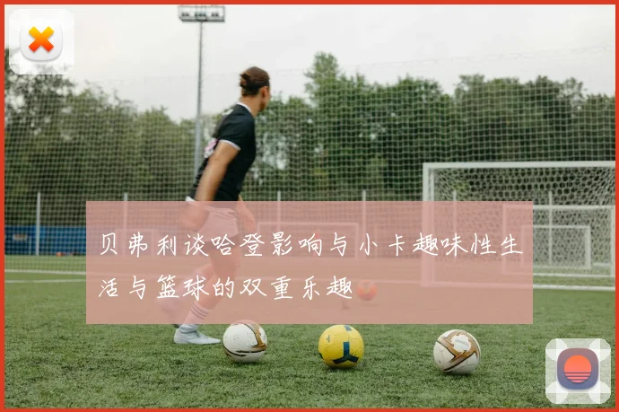 贝弗利谈哈登影响与小卡趣味性生活与篮球的双重乐趣