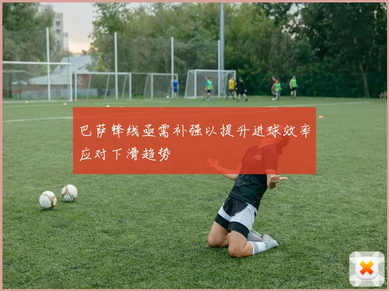 巴萨锋线亟需补强以提升进球效率应对下滑趋势
