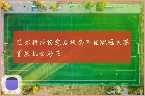 巴尔科拉伤愈后状态不佳欧冠决赛首发机会渺茫
