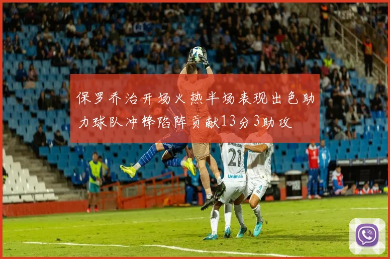 保罗乔治开场火热半场表现出色助力球队冲锋陷阵贡献13分3助攻