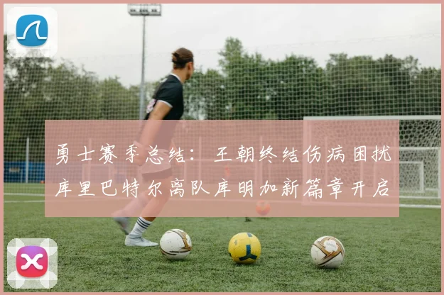 勇士赛季总结：王朝终结伤病困扰库里巴特尔离队库明加新篇章开启