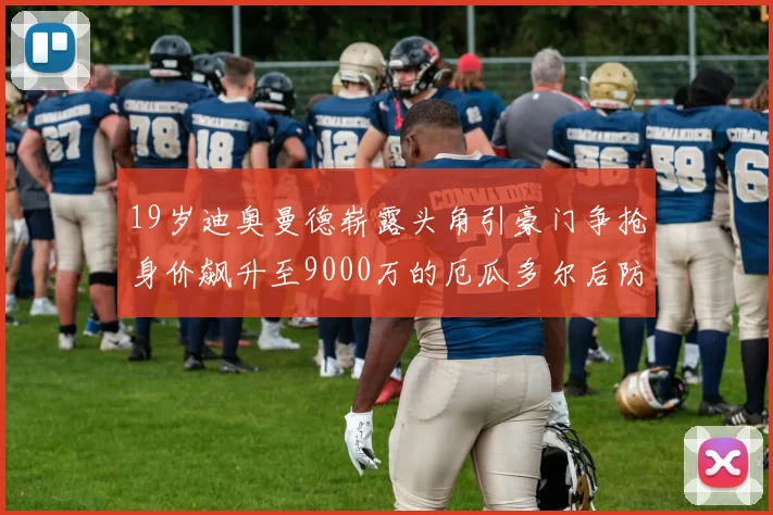 19岁迪奥曼德崭露头角引豪门争抢身价飙升至9000万的厄瓜多尔后防新星